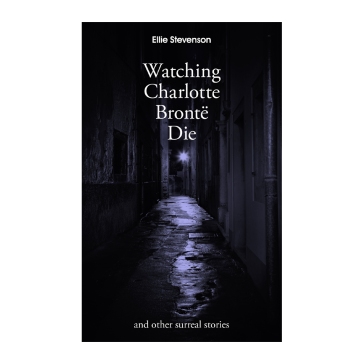 Watching Charlotte Brontë Die: and other surreal stories